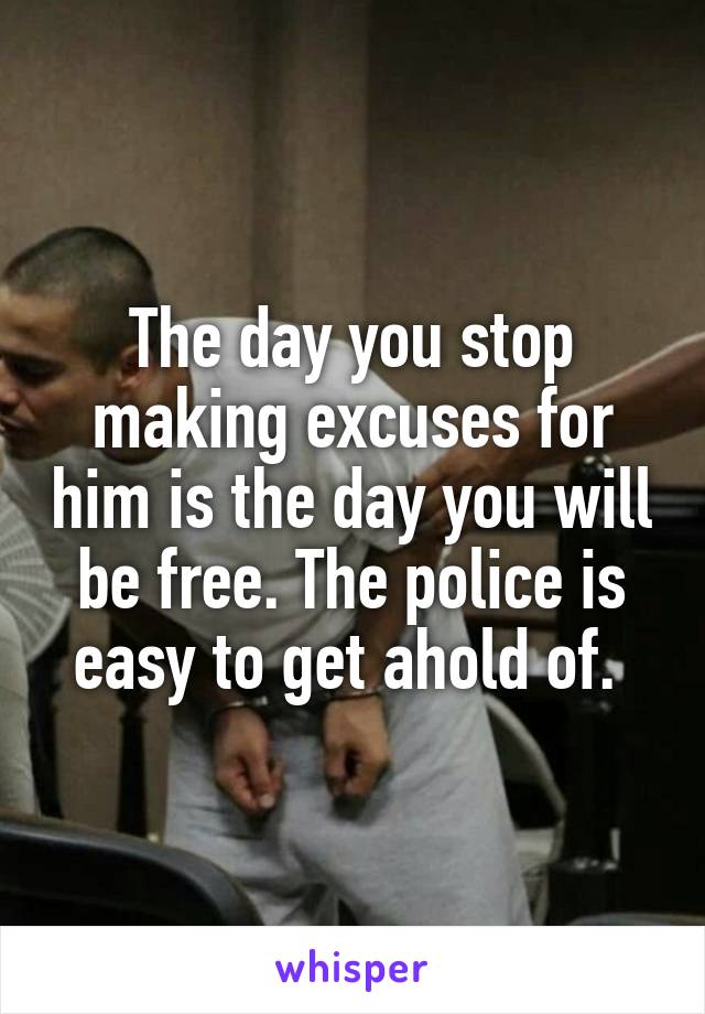 The day you stop making excuses for him is the day you will be free. The police is easy to get ahold of. 