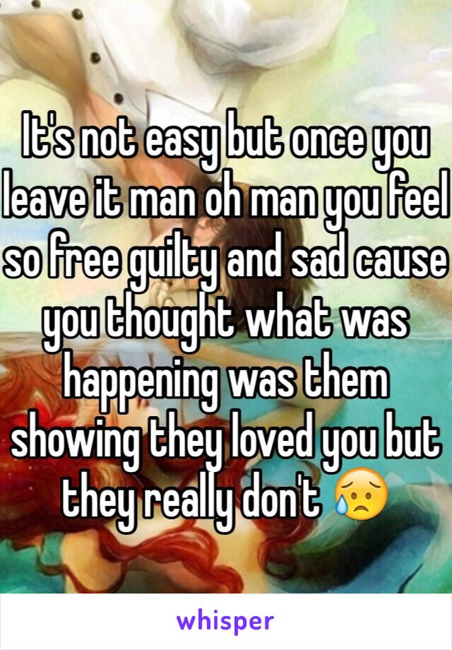 It's not easy but once you leave it man oh man you feel so free guilty and sad cause you thought what was happening was them showing they loved you but they really don't 😥