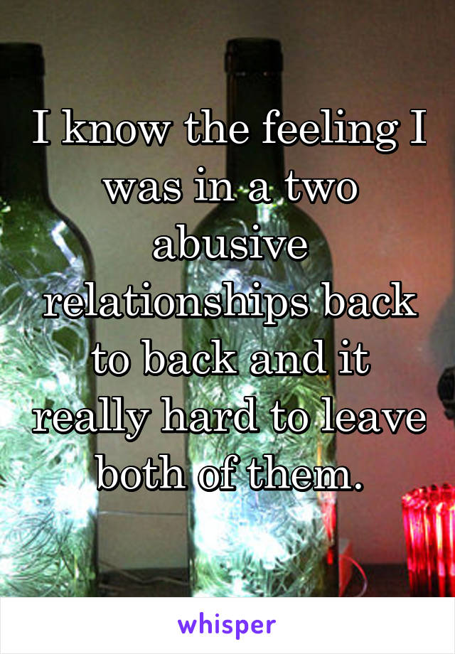 I know the feeling I was in a two abusive relationships back to back and it really hard to leave both of them.
