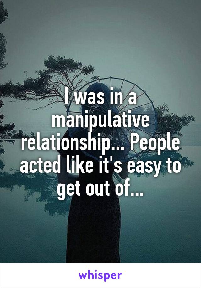 I was in a manipulative relationship... People acted like it's easy to get out of...