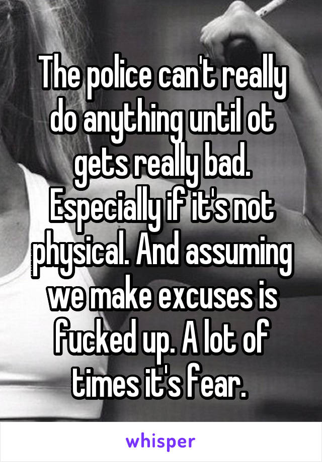 The police can't really do anything until ot gets really bad. Especially if it's not physical. And assuming we make excuses is fucked up. A lot of times it's fear. 