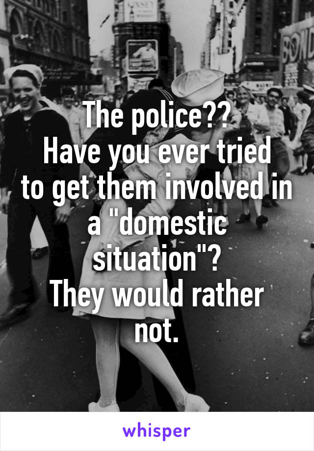 The police??
Have you ever tried to get them involved in a "domestic situation"?
They would rather not.