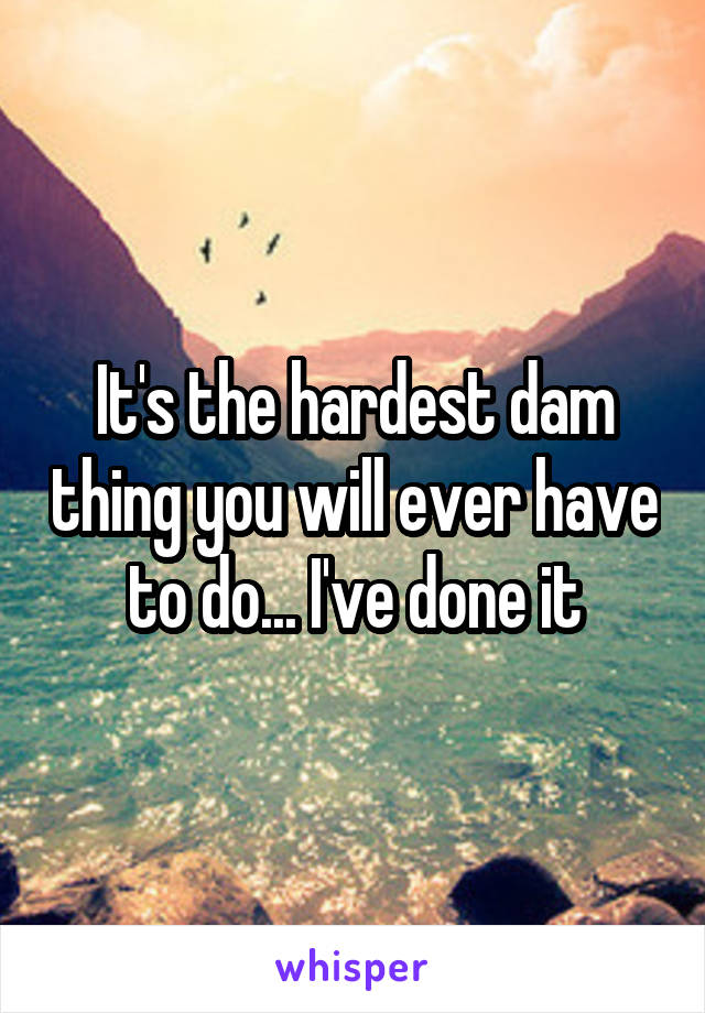 It's the hardest dam thing you will ever have to do... I've done it