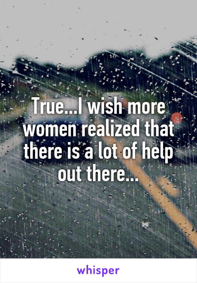 True...I wish more women realized that there is a lot of help out there...