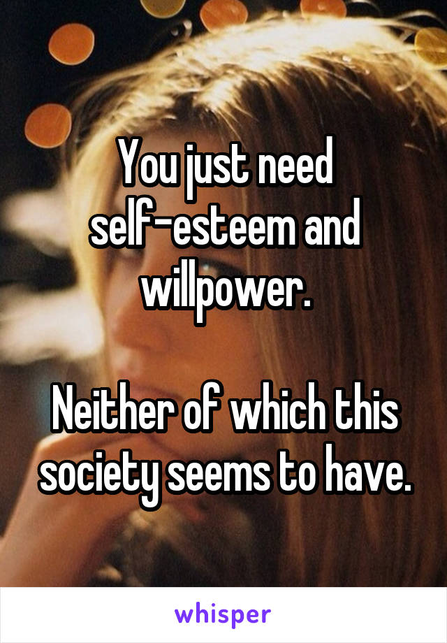 You just need self-esteem and willpower.

Neither of which this society seems to have.