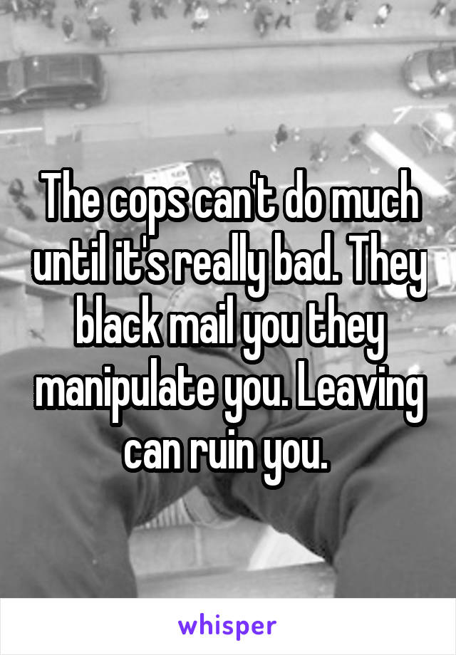 The cops can't do much until it's really bad. They black mail you they manipulate you. Leaving can ruin you. 