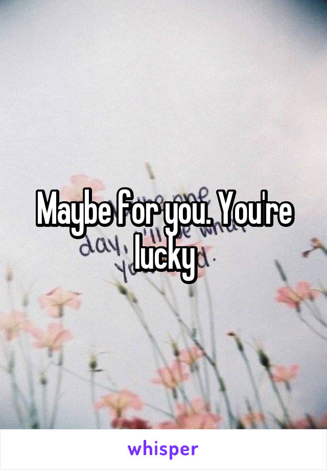 Maybe for you. You're lucky