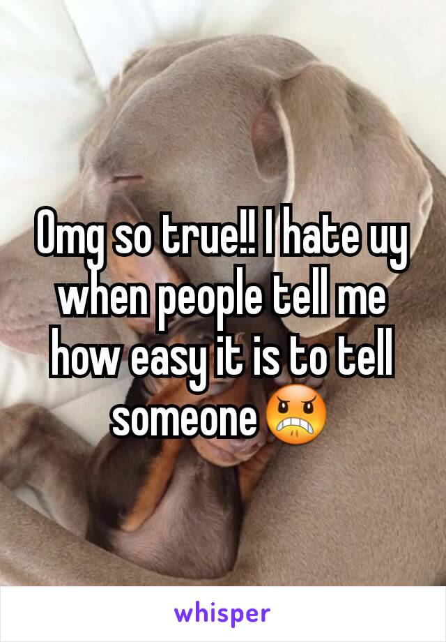 Omg so true!! I hate uy when people tell me how easy it is to tell someone😠