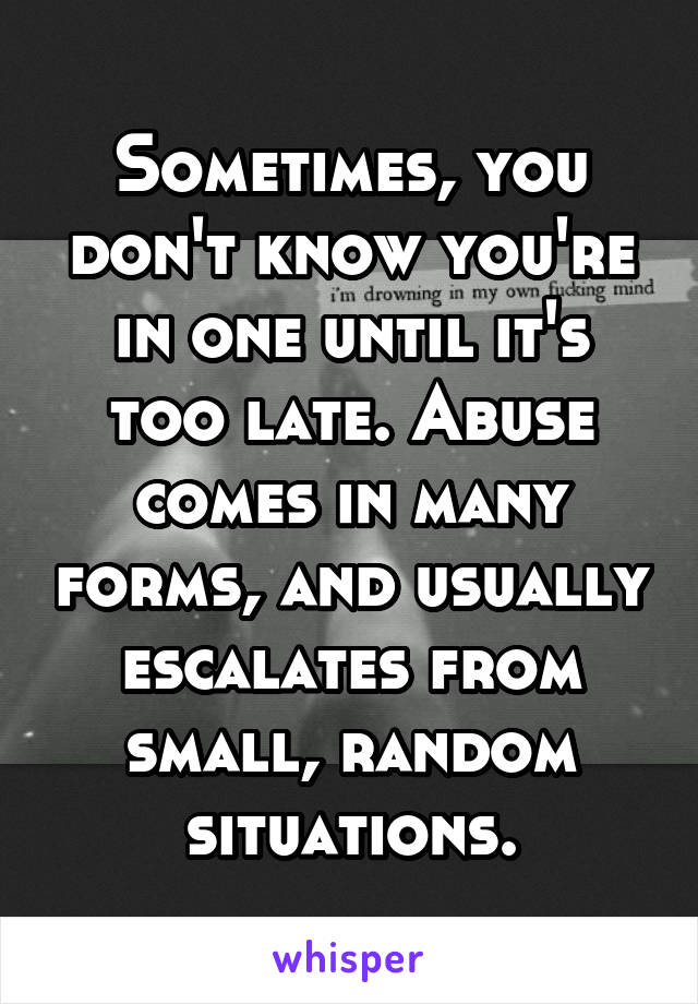 Sometimes, you don't know you're in one until it's too late. Abuse comes in many forms, and usually escalates from small, random situations.