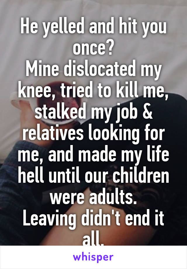 He yelled and hit you once?
Mine dislocated my knee, tried to kill me, stalked my job & relatives looking for me, and made my life hell until our children were adults.
Leaving didn't end it all.