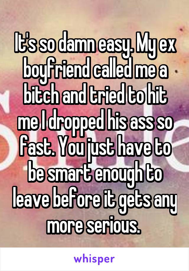 It's so damn easy. My ex boyfriend called me a bitch and tried to hit me I dropped his ass so fast. You just have to be smart enough to leave before it gets any more serious. 