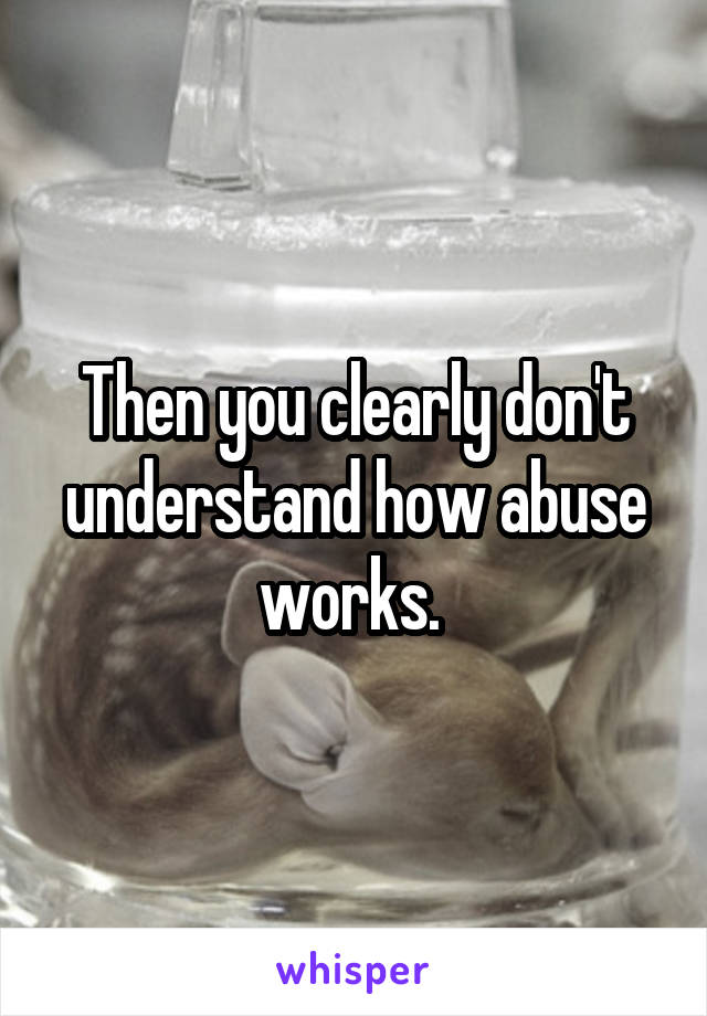 Then you clearly don't understand how abuse works. 