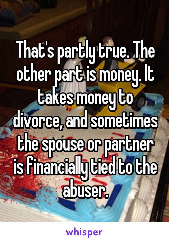 That's partly true. The other part is money. It takes money to divorce, and sometimes the spouse or partner is financially tied to the abuser.