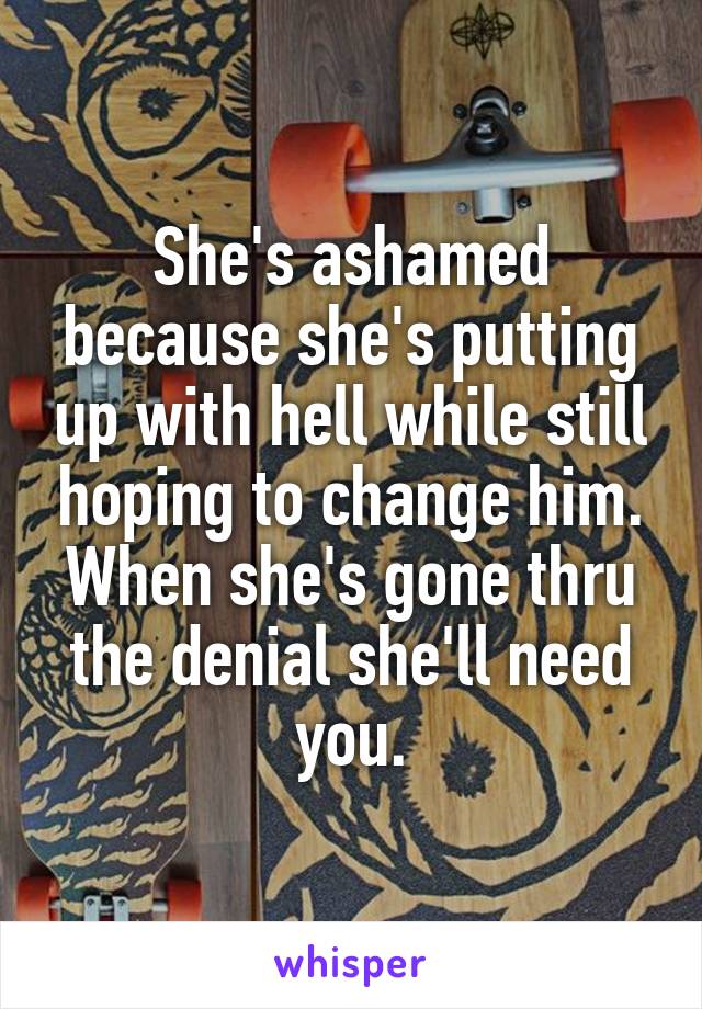 She's ashamed because she's putting up with hell while still hoping to change him.
When she's gone thru the denial she'll need you.