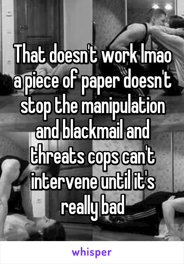 That doesn't work lmao a piece of paper doesn't stop the manipulation and blackmail and threats cops can't intervene until it's really bad