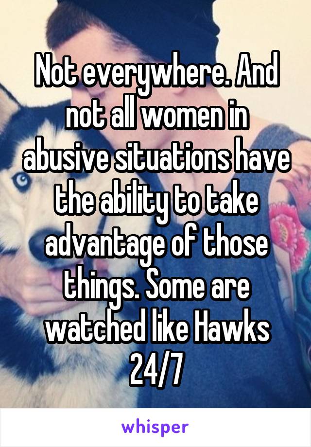 Not everywhere. And not all women in abusive situations have the ability to take advantage of those things. Some are watched like Hawks 24/7