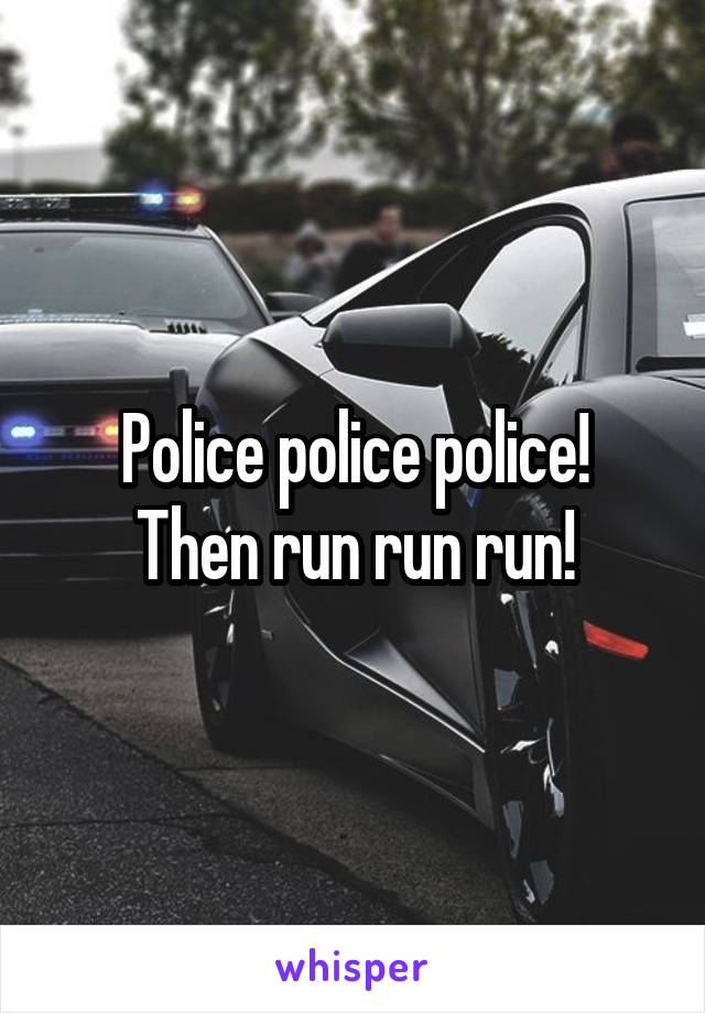 Police police police!
Then run run run!