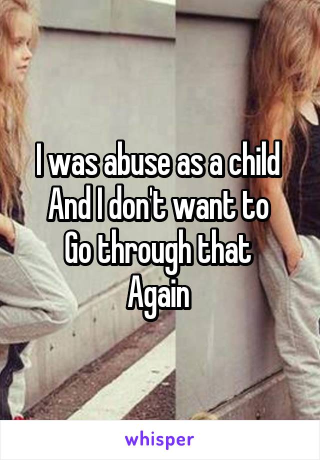 I was abuse as a child 
And I don't want to 
Go through that 
Again 