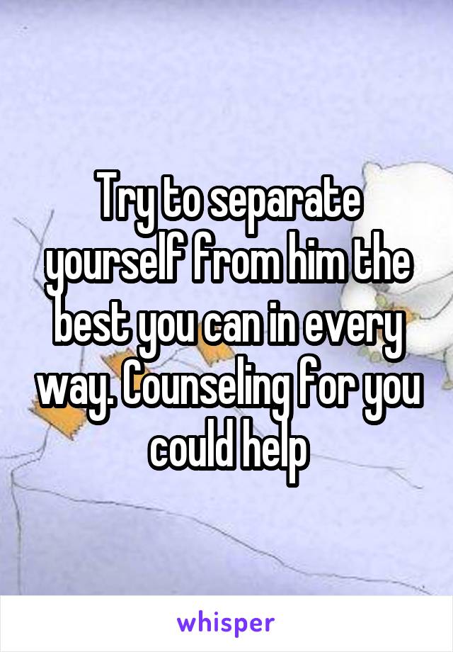 Try to separate yourself from him the best you can in every way. Counseling for you could help