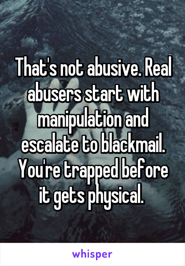 That's not abusive. Real abusers start with manipulation and escalate to blackmail. You're trapped before it gets physical. 