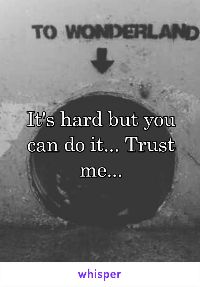 It's hard but you can do it... Trust me...