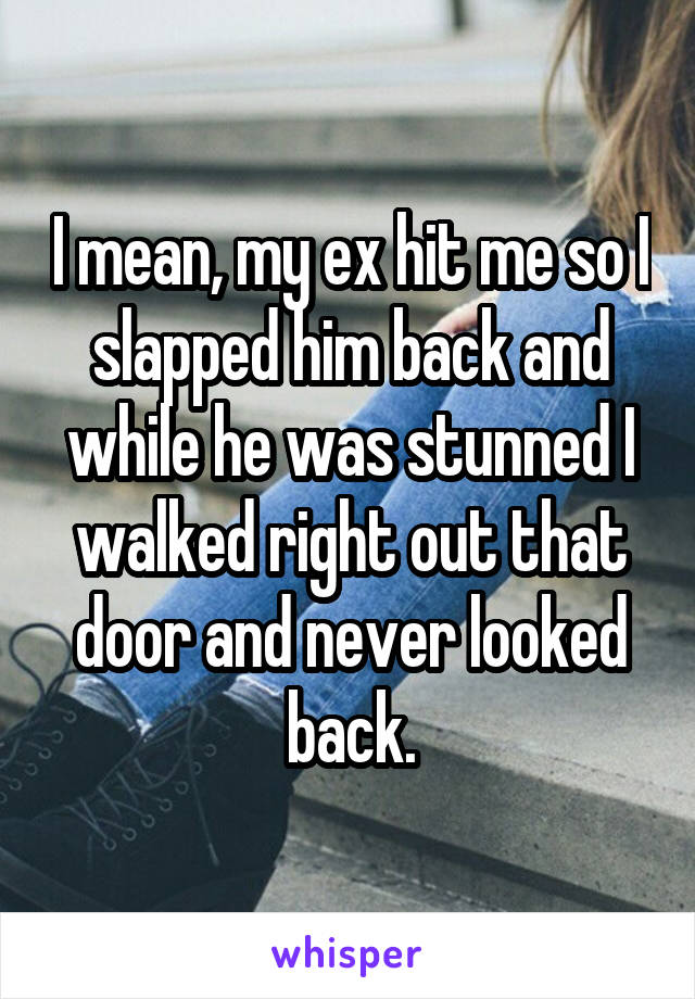 I mean, my ex hit me so I slapped him back and while he was stunned I walked right out that door and never looked back.