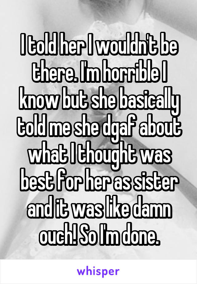 I told her I wouldn't be there. I'm horrible I know but she basically told me she dgaf about what I thought was best for her as sister and it was like damn ouch! So I'm done.