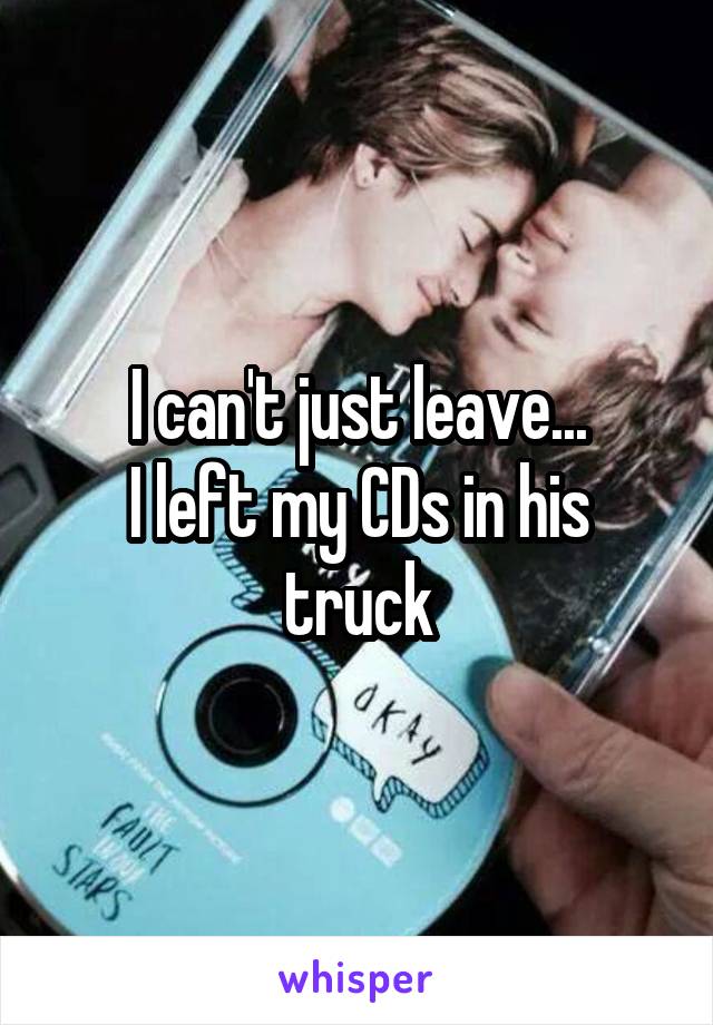 I can't just leave...
I left my CDs in his truck