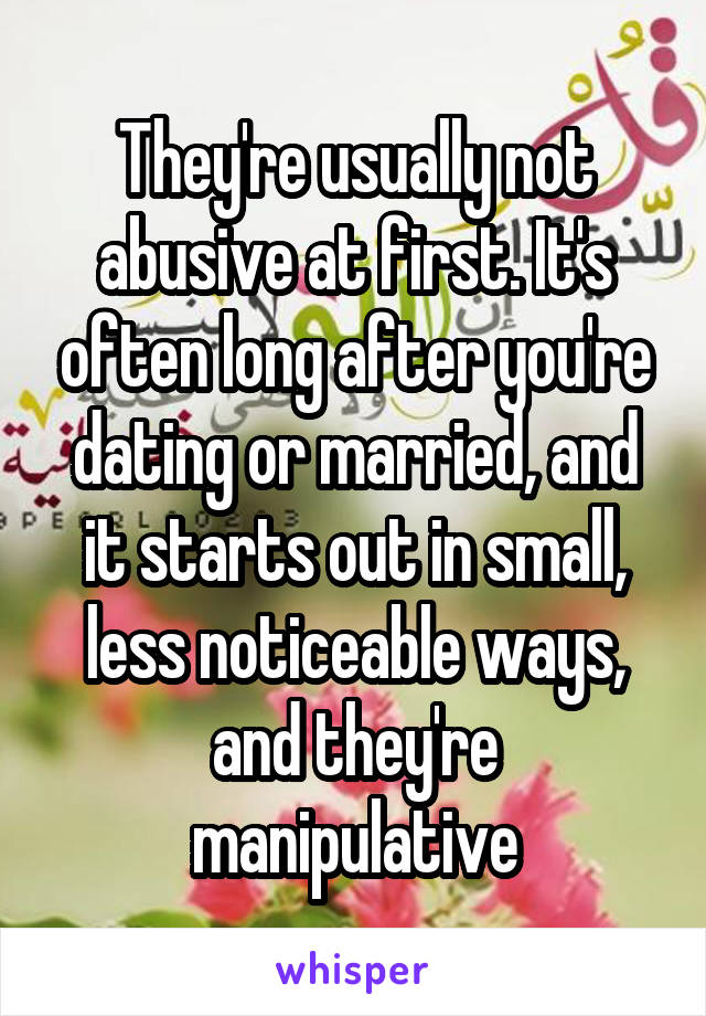 They're usually not abusive at first. It's often long after you're dating or married, and it starts out in small, less noticeable ways, and they're manipulative