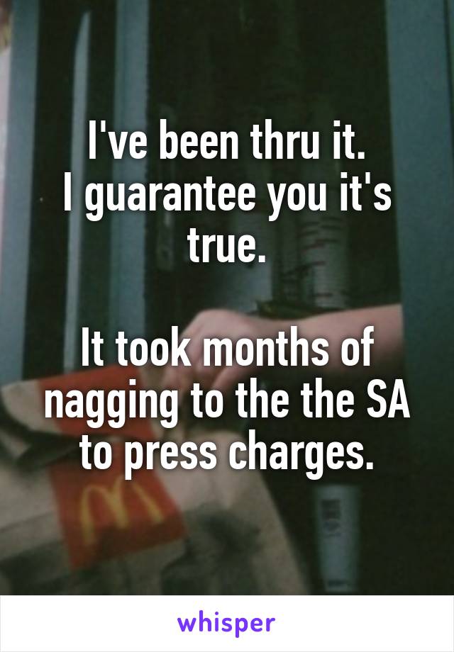 I've been thru it.
I guarantee you it's true.

It took months of nagging to the the SA to press charges.
