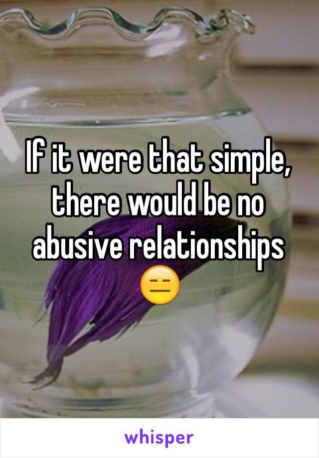 If it were that simple, there would be no abusive relationships 😑