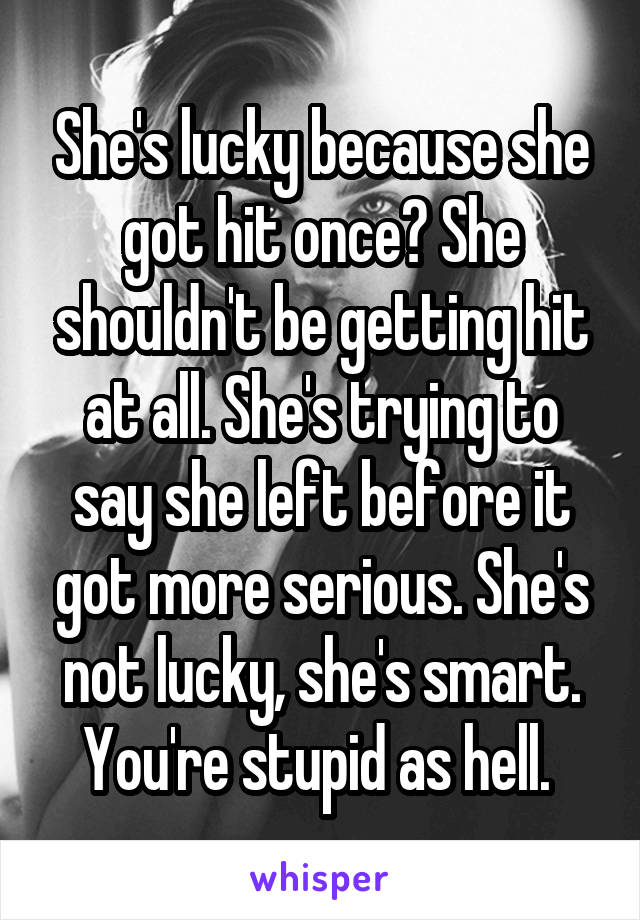 She's lucky because she got hit once? She shouldn't be getting hit at all. She's trying to say she left before it got more serious. She's not lucky, she's smart. You're stupid as hell. 