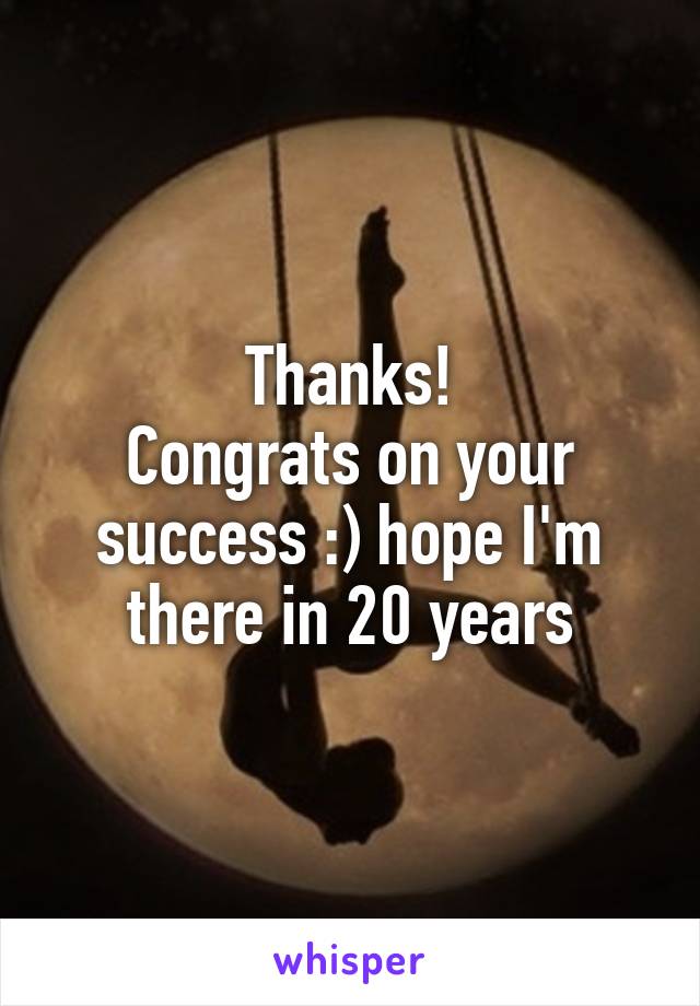 Thanks!
Congrats on your success :) hope I'm there in 20 years