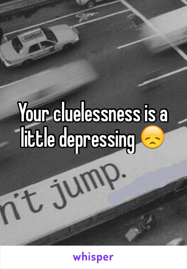 Your cluelessness is a little depressing 😞