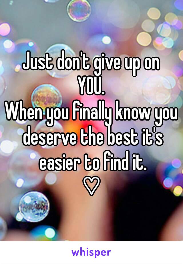 Just don't give up on
YOU.
When you finally know you deserve the best it's easier to find it.
♡