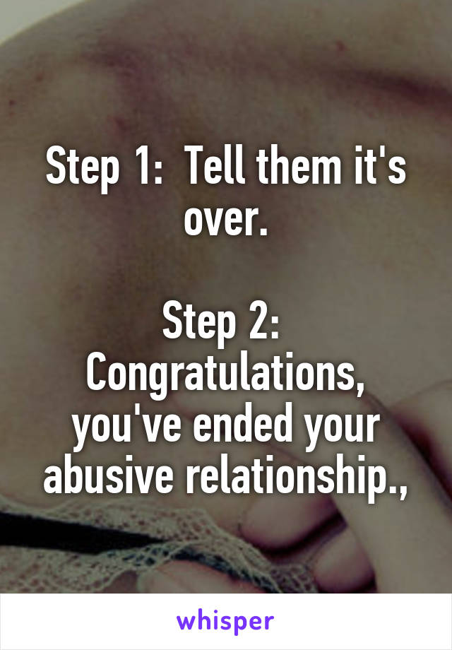 Step 1:  Tell them it's over.

Step 2:  Congratulations, you've ended your abusive relationship.,