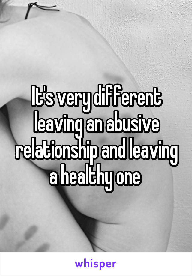 It's very different leaving an abusive relationship and leaving a healthy one 