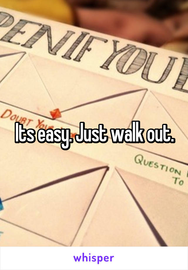 Its easy. Just walk out.