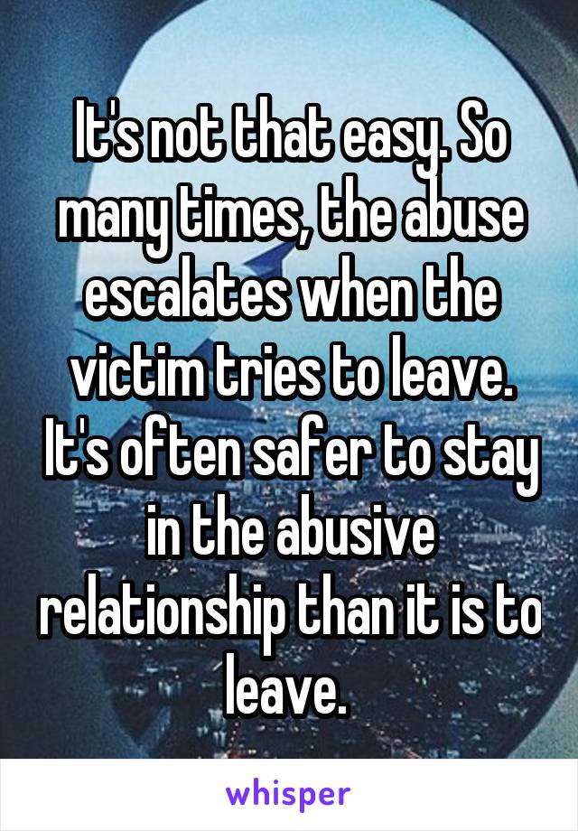 It's not that easy. So many times, the abuse escalates when the victim tries to leave. It's often safer to stay in the abusive relationship than it is to leave. 