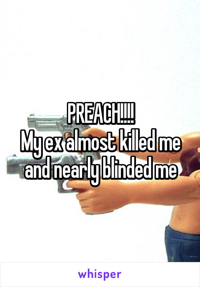 PREACH!!!!
My ex almost killed me and nearly blinded me