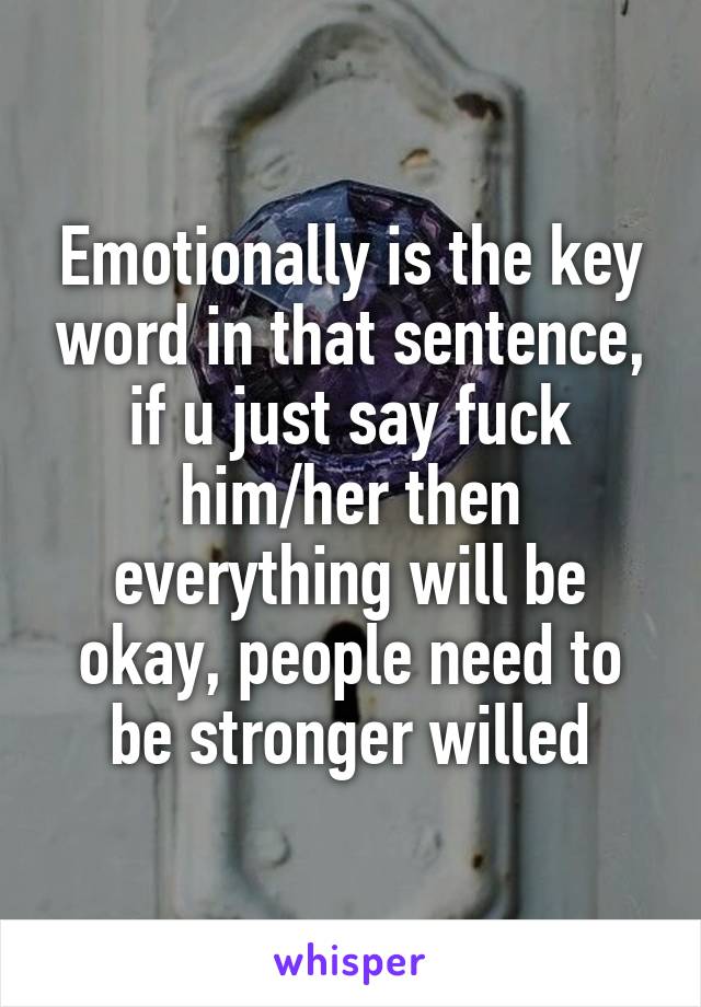 Emotionally is the key word in that sentence, if u just say fuck him/her then everything will be okay, people need to be stronger willed