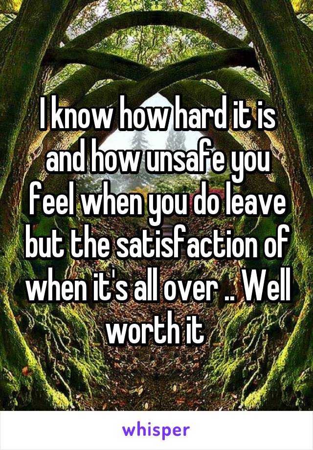 I know how hard it is and how unsafe you feel when you do leave but the satisfaction of when it's all over .. Well worth it 