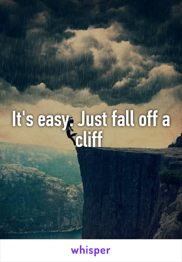 It's easy. Just fall off a cliff 