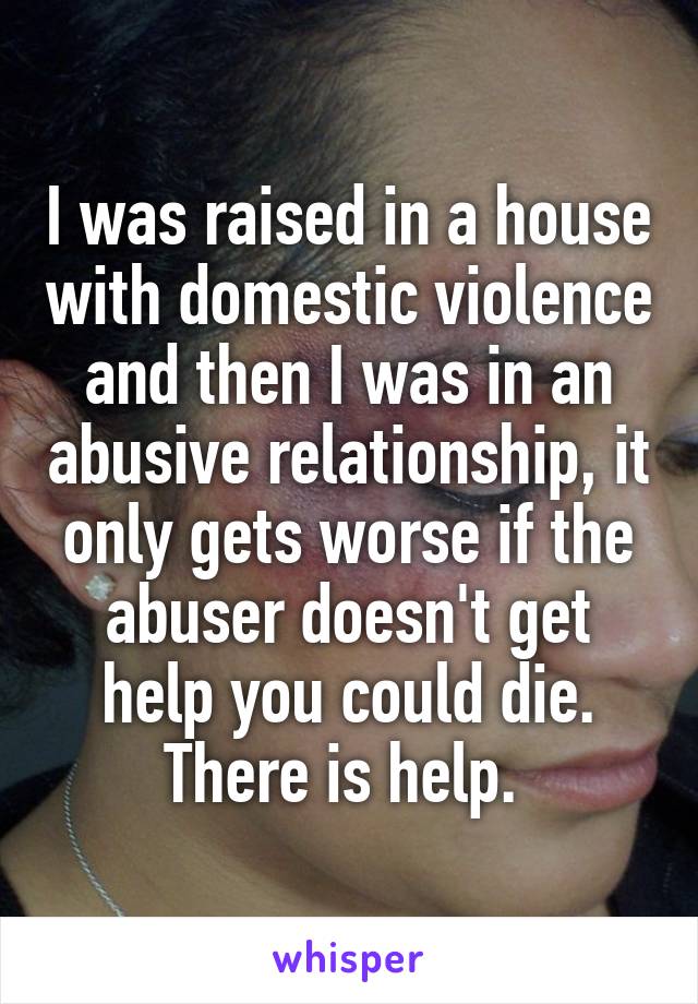 I was raised in a house with domestic violence and then I was in an abusive relationship, it only gets worse if the abuser doesn't get help you could die. There is help. 