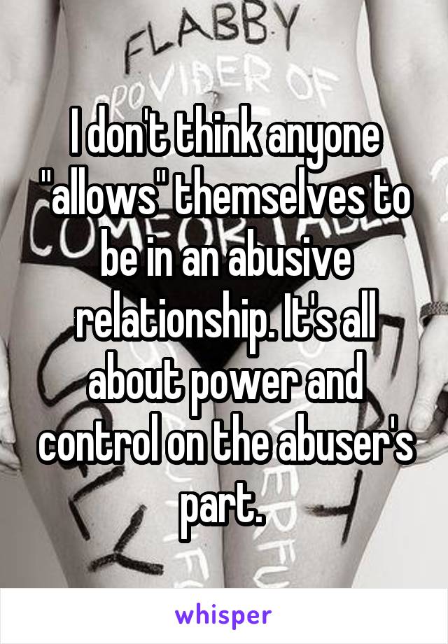 I don't think anyone "allows" themselves to be in an abusive relationship. It's all about power and control on the abuser's part. 