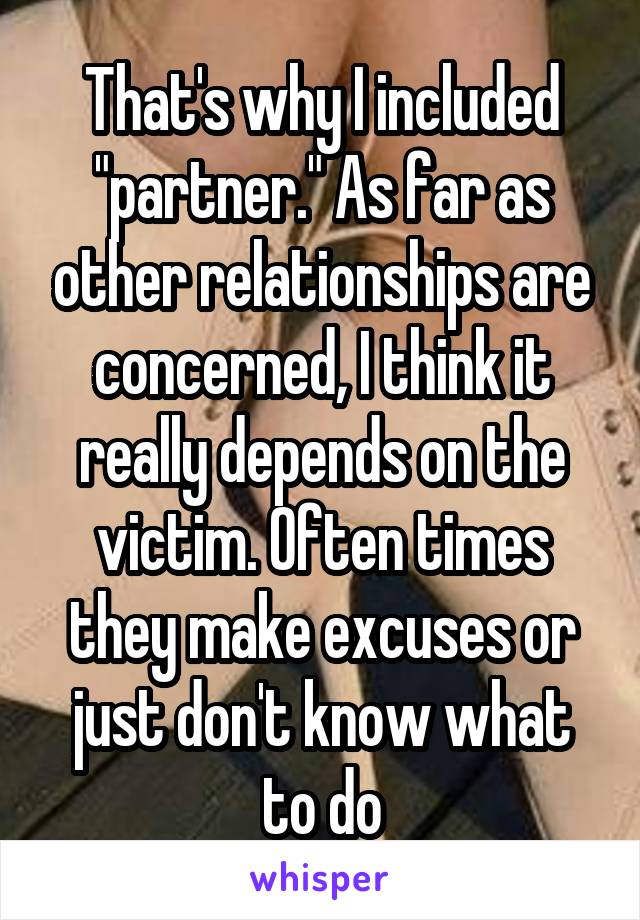 That's why I included "partner." As far as other relationships are concerned, I think it really depends on the victim. Often times they make excuses or just don't know what to do