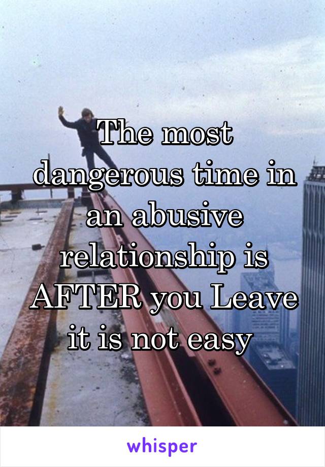 The most dangerous time in an abusive relationship is AFTER you Leave it is not easy 