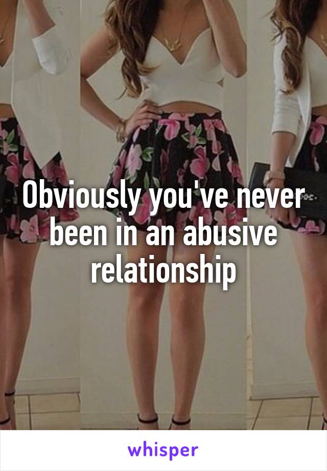 Obviously you've never been in an abusive relationship