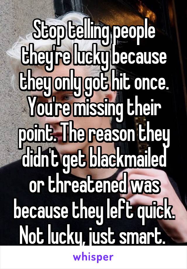 Stop telling people they're lucky because they only got hit once. You're missing their point. The reason they didn't get blackmailed or threatened was because they left quick. Not lucky, just smart. 