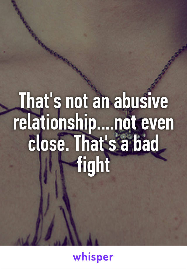 That's not an abusive relationship....not even close. That's a bad fight